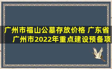 广州市福山公墓存放价格 广东省广州市2022年重点建设预备项目